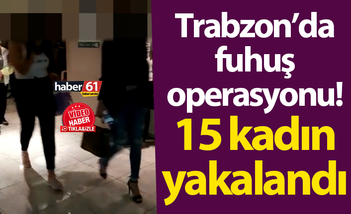 Trabzon’da fuhuş operasyonu! 15 kadın yakalandı