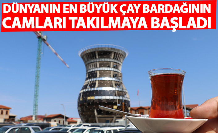 Dünyanın en büyük çay bardağının camları takılmaya başladı