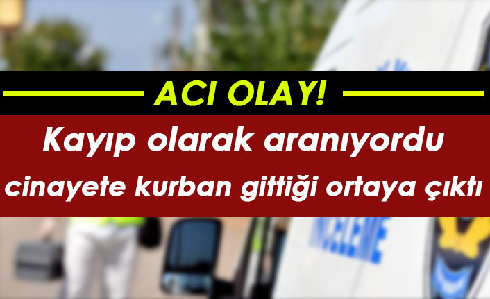Kayıp olarak aranırken cinayete kurban gittiği ortaya çıktı