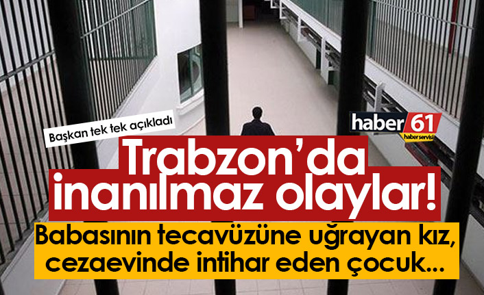 Trabzon'da inanılmaz olaylar! Babasının tecavüzüne uğrayan kız, cezaevlerinde intiharlar