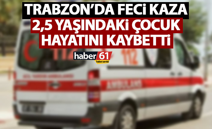 Trabzon'da feci kaza! 2 yaşındaki çocuk hayatını kaybetti