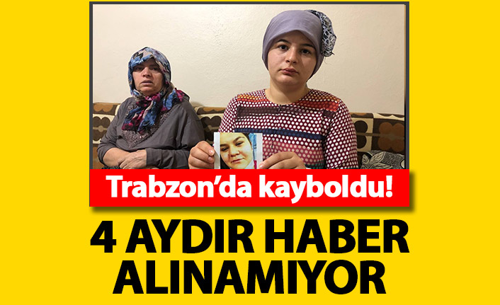 Trabzon'da kaybolan 18 yaşındaki genç kızdan 4 aydır haber yok