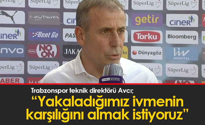 Avcı: Yakaladığımız ivmenin karşılığını almak istiyoruz