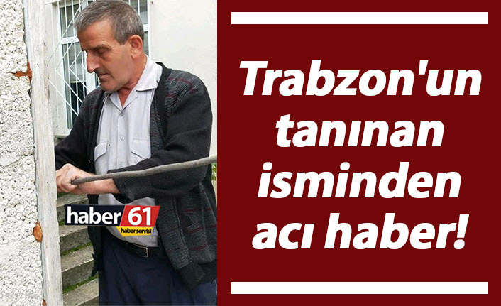 Trabzon'un tanınan isminden acı haber!