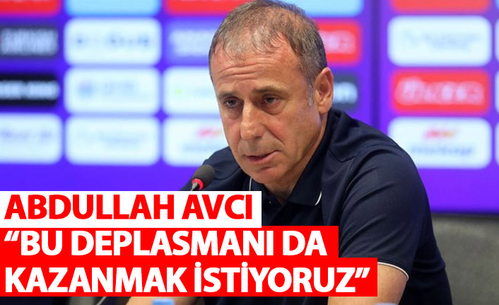 Abdullah Avcı: Bu deplasmanı da kazanmak istiyoruz