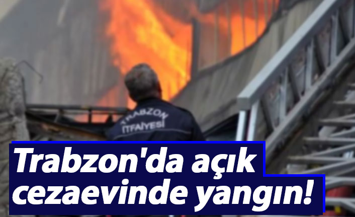 Trabzon'da açık cezaevinde yangın!