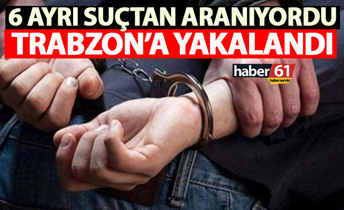 6 ayrı suçtan aranıyordu! Trabzon’da yakalandı
