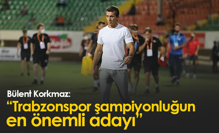 Bülent Korkmaz: Trabzonspor şampiyonluğun en önemli adayı