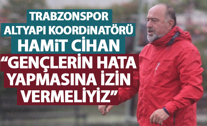 Trabzonspor’da Altyapı Koordinatörü Cihan: Gençlerin hata yapmasına izin vermeliyiz
