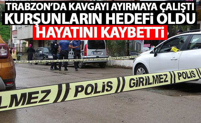 Trabzon'da kavgayı ayırmaya çalıştı kurşunların hedefi oldu!