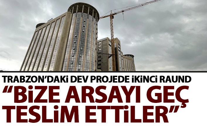Trabzon’daki dev yatırım krizinde ikinci raund Bize arsayı geç teslim ettiler