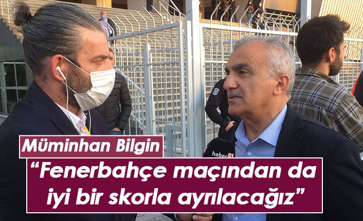 Müminhan Bilgin: Fenerbahçe maçından da iyi bir skorla ayrılacağız