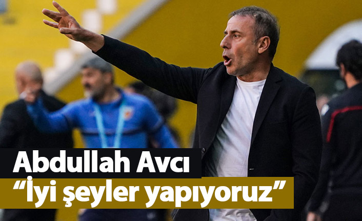 Abdullah Avcı: “Biz iyi yoldayız. İyi şeyler yapıyoruz”