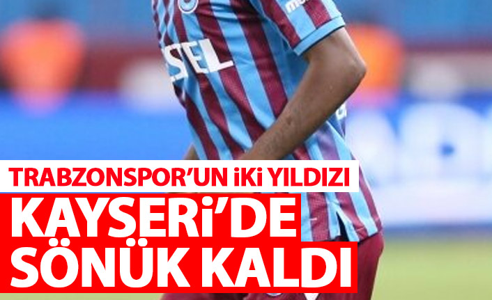 Trabzonspor'un iki yıldızı Kayseri'de sönük kaldı
