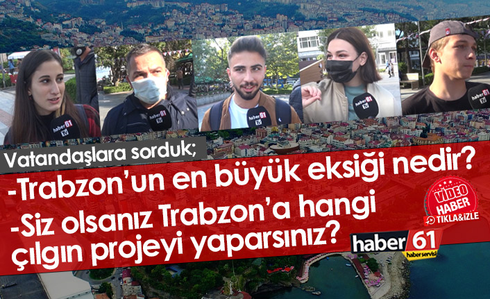Sizce Trabzon'un en büyük eksiği nedir, Trabzon'a hangi çılgın projeyi yapmak isterdiniz?