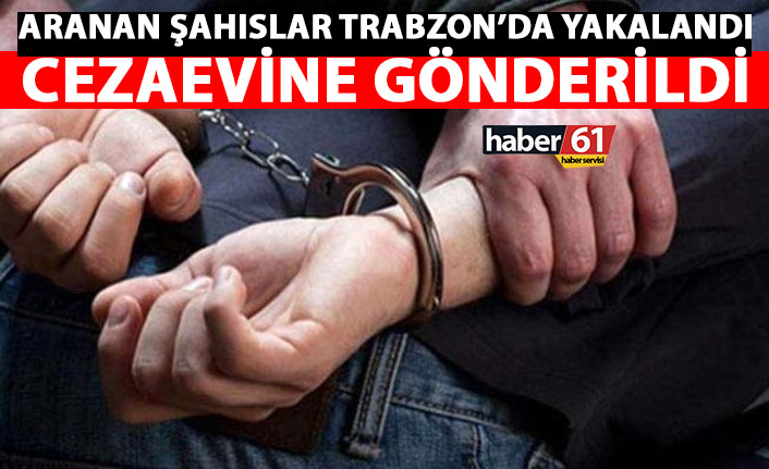 Aranan şahıslar Trabzon'da yakalandı! Cezaevine gönderildi