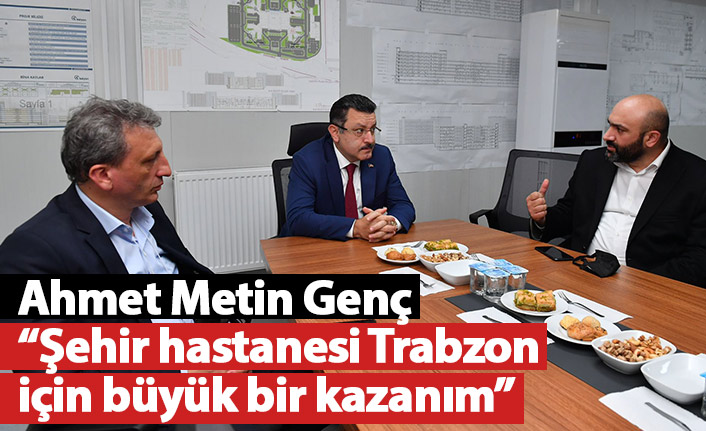 Genç: “Şehir hastanesi Trabzon için büyük bir kazanım”