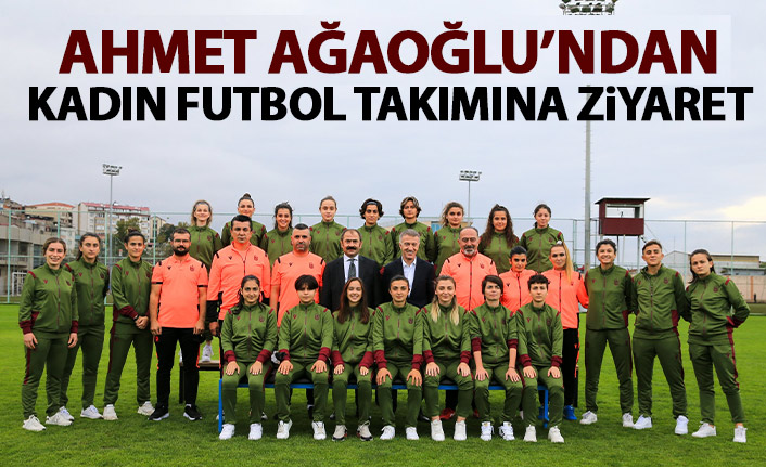 Başkan Ahmet Ağaoğlu, kadın futbol takımını ziyaret etti