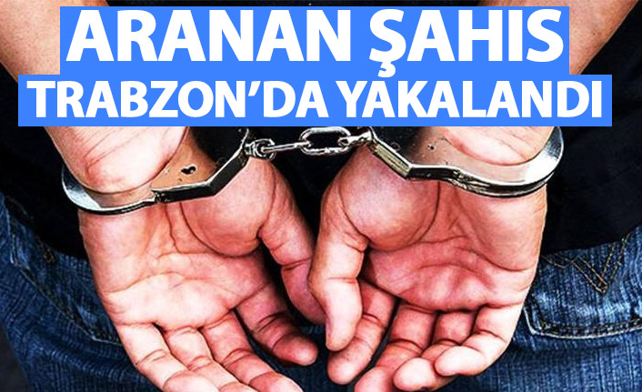 Aranan şahıs Trabzon’da yakalandı