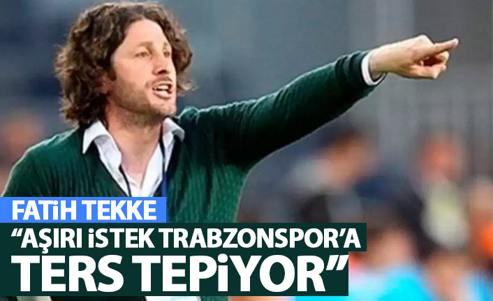 Fatih Tekke: Aşırı istek Trabzonspor'a ters tepiyor