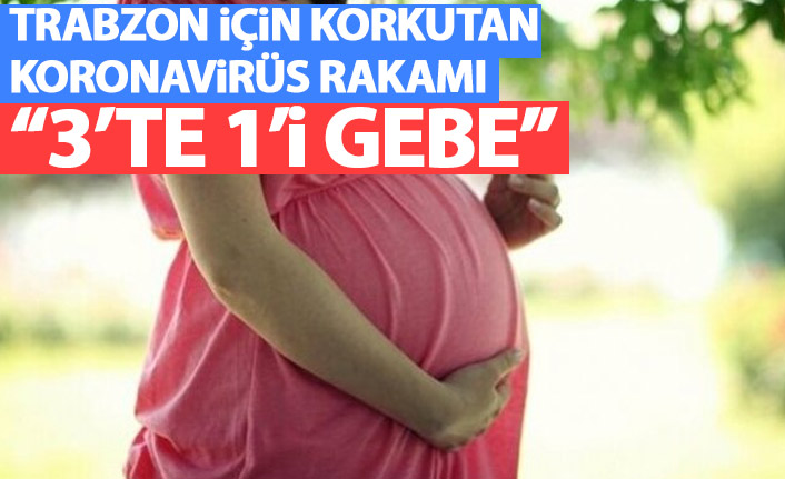 Trabzon için korkutan koronavirüs rakamı! 3'te 1'ni gebeler oluşturuyor