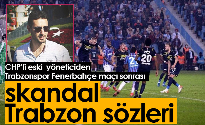 CHP'li eski yöneticiden Trabzonspor Fenerbahçe maçı sonrası skandal Trabzon sözleri!
