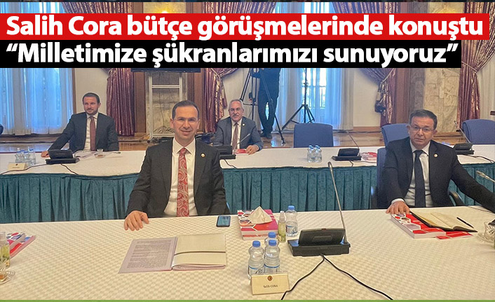 Salih Cora bütçe görüşmelerinde konuştu: Milletimize şükranlarımızı sunuyoruz