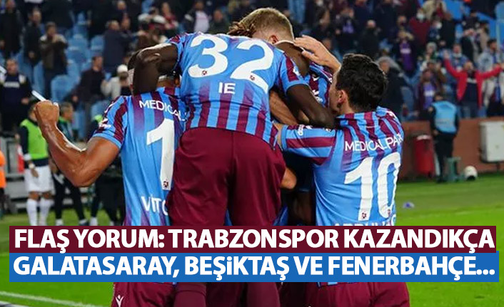 Flaş yorum:Trabzonspor kazandıkça Galatasaray,Beşiktaş ve Fenerbahçe…