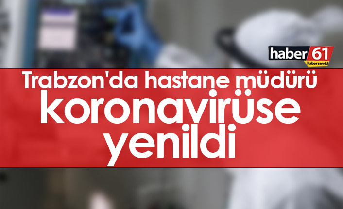 Trabzon'da hastane müdürü koronavirüse yenildi