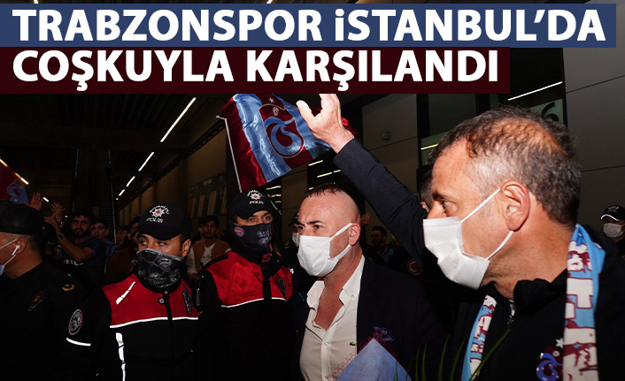 Trabzonspor İstanbul'da coşkuyla karşılandı