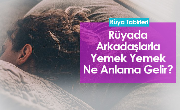 Rüyada Arkadaşlarla Yemek Yemek Ne Anlama Gelir?