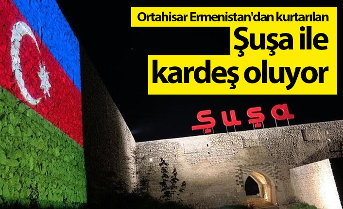 Ortahisar Ermenistan'dan kurtarılan Şuşa ile kardeş oluyor