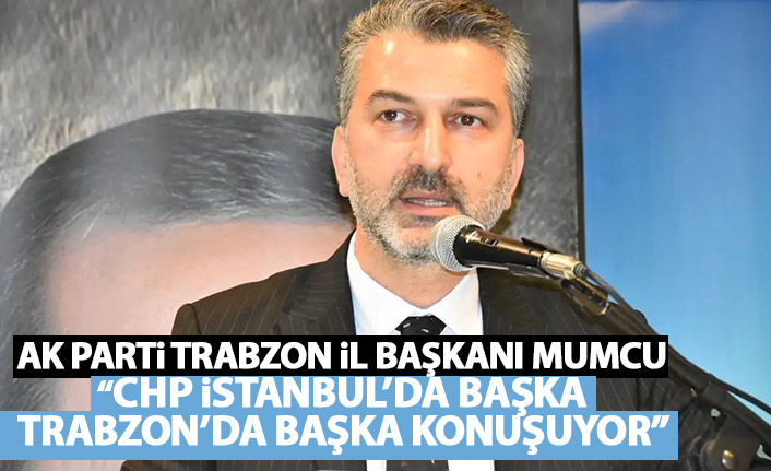 AK Parti İl Başkanı Mumcu: "CHP Trabzon'da başka konuşuyor İstanbul'da başka konuşuyor