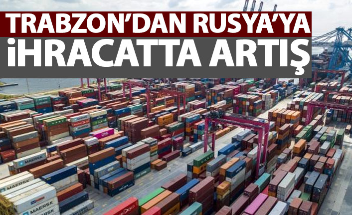 Trabzon'dan Rusya'ya ihracatta artış yaşandı