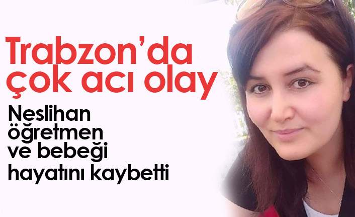 Trabzon'da çok acı olay! Neslihan öğretmen ve bebeği hayatını kaybetti