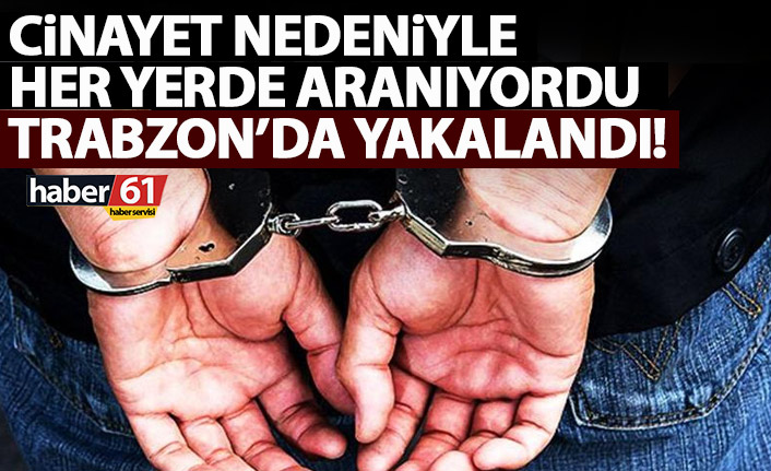 Cinayetten her yerde aranan şahıs Trabzon’da yakalandı