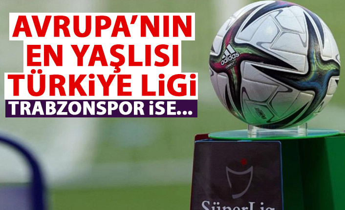 Avrupa'nın en yaşlı ligi Türkiye! Trabzonspor ise...