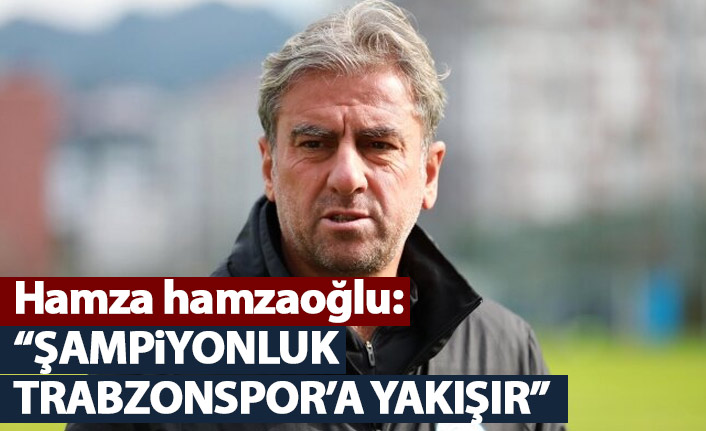 Hamza Hamzaoğlu: Şampiyonluk Trabzonspor'a yakışır