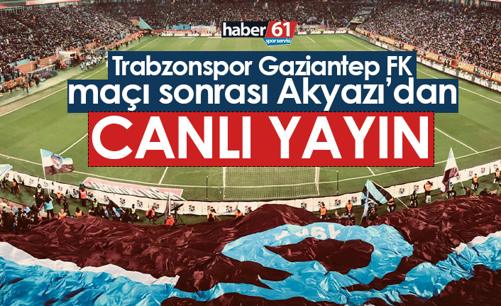 Trabzonspor Gaziantep FK maçı sonrası Akyazı'dan canlı yayın
