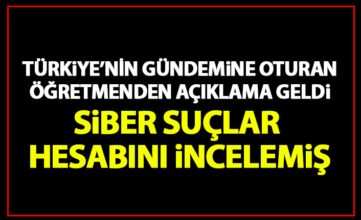 Türkiye’nin gündemine oturan öğretmenden açıklama geldi: Siber suçlar merkezi…