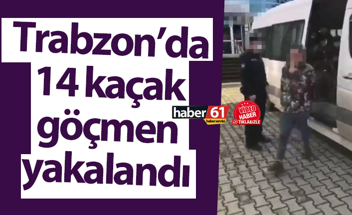 Trabzon’da 14 kaçak göçmen yakalandı