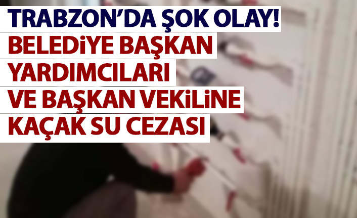 Trabzon’da belediye başkan yardımcılarına kaçak su cezası!