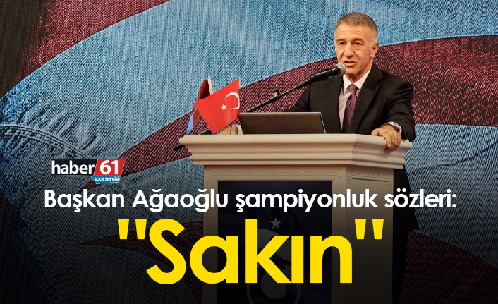 Başkan Ağaoğlu şampiyonluk sözleri: "Sakın"