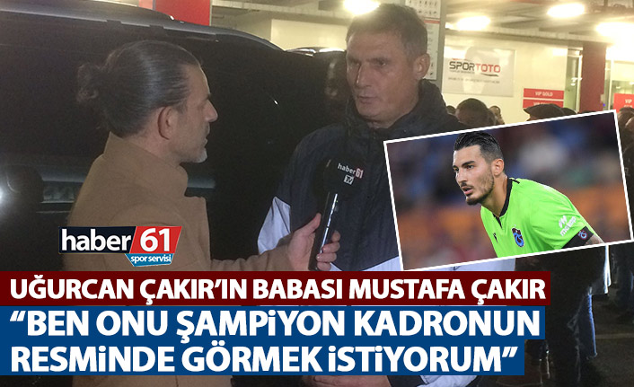 Uğurcan Çakır'ın babası Mustafa Çakır: Ben onu şampiyon kadrodaki resimde görmek istiyorum