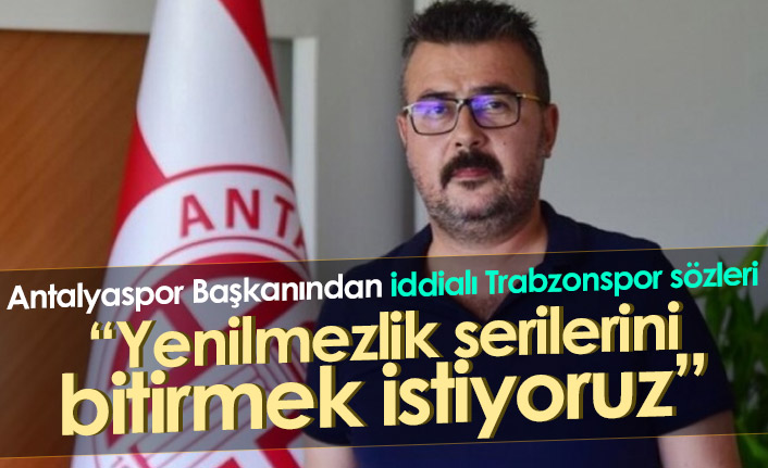 Antalyaspor Başkanından Trabzonspor sözleri: Serilerini bitirmek istiyoruz