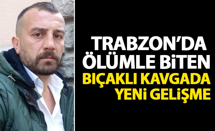 Trabzon'daki 1 kişinin öldüğü bıçaklı kavgada yeni gelişme