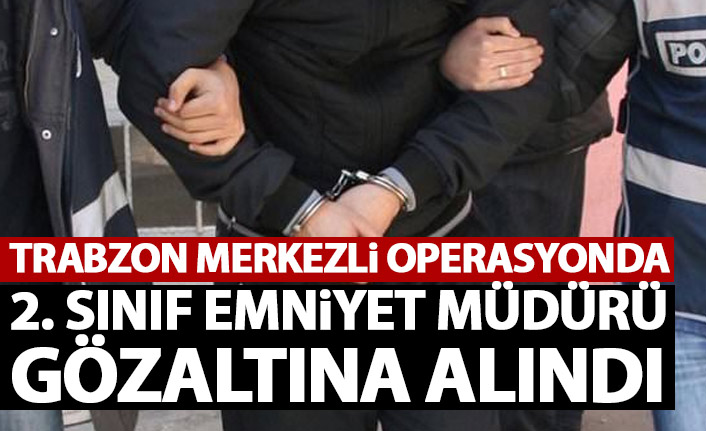 Trabzon merkezli operasyonda 2. sınıf emniyet müdürü gözaltına alındı!