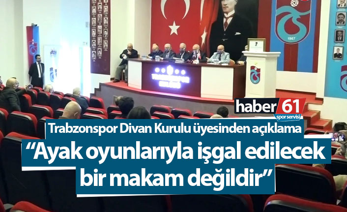 “Trabzonspor Divan Başkanlığı ayak oyunlarıyla işgal edilecek bir makam değildir”