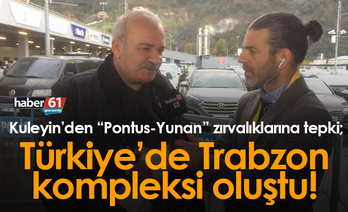 Şükrü Kuleyin: Ülkede bir Trabzon kompleksi oluştu!