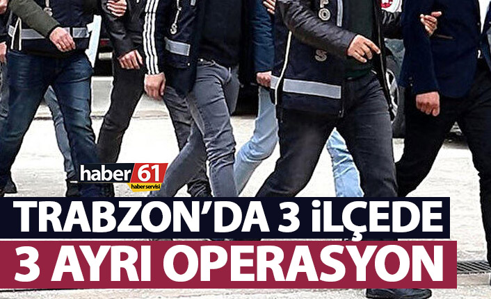 Trabzon’da 3 ilçede 3 ayrı operasyon!